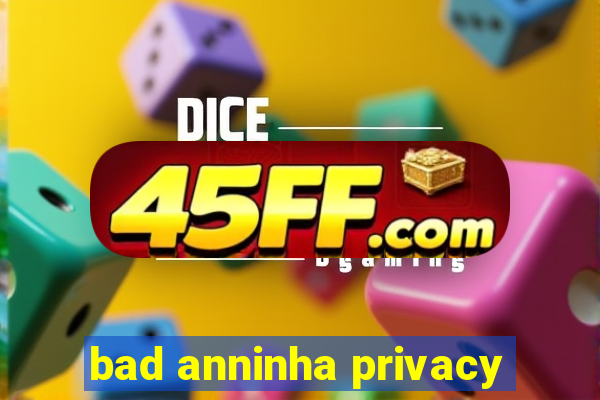 bad anninha privacy